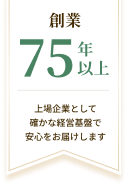 創業75年以上。上場企業として確かな経営基盤で安心をお届けします。
